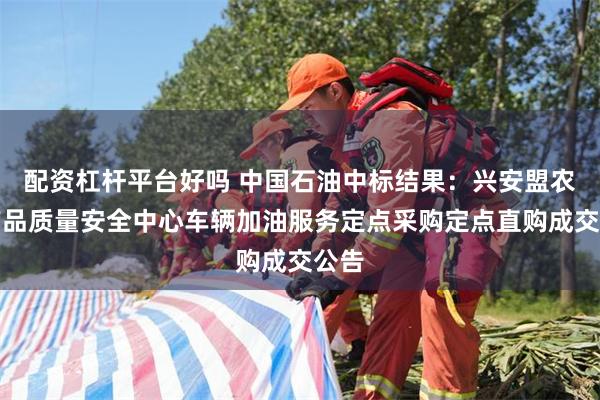 配资杠杆平台好吗 中国石油中标结果：兴安盟农畜产品质量安全中心车辆加油服务定点采购定点直购成交公告