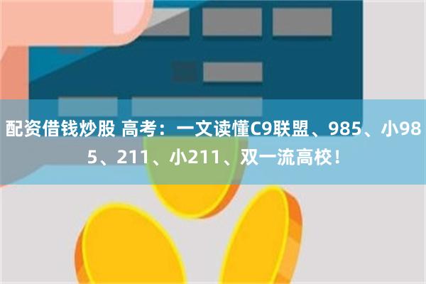 配资借钱炒股 高考：一文读懂C9联盟、985、小985、211、小211、双一流高校！