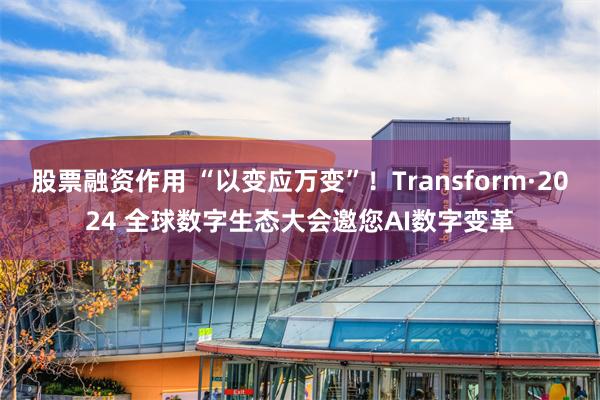 股票融资作用 “以变应万变”！Transform·2024 全球数字生态大会邀您AI数字变革