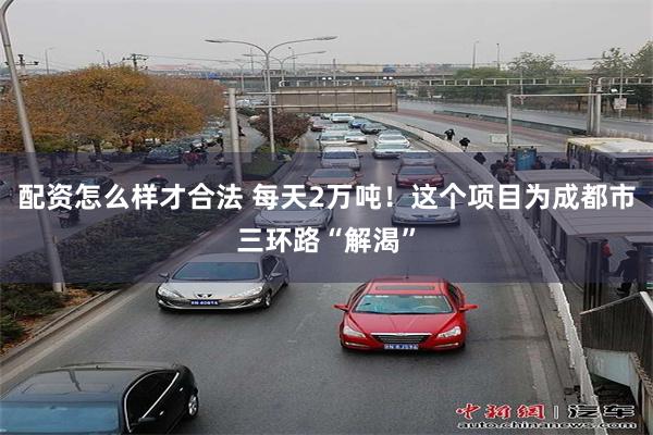 配资怎么样才合法 每天2万吨！这个项目为成都市三环路“解渴”