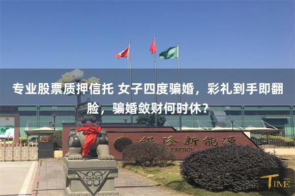 专业股票质押信托 女子四度骗婚，彩礼到手即翻脸，骗婚敛财何时休？