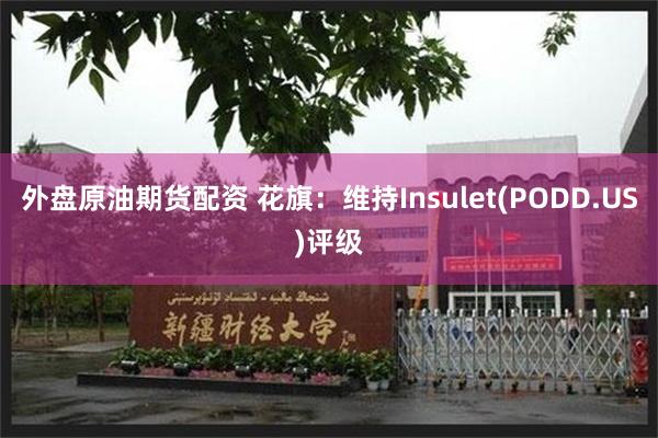 外盘原油期货配资 花旗：维持Insulet(PODD.US)评级