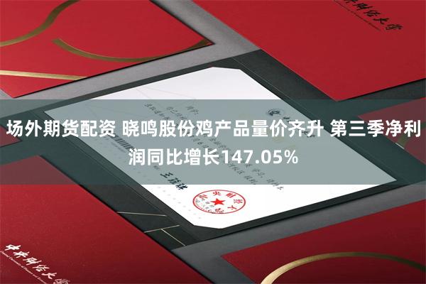 场外期货配资 晓鸣股份鸡产品量价齐升 第三季净利润同比增长147.05%