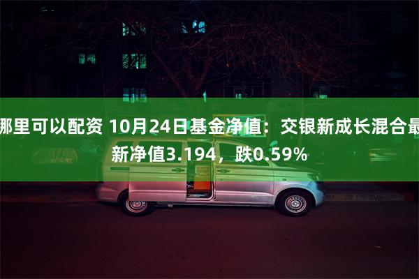 哪里可以配资 10月24日基金净值：交银新成长混合最新净值3.194，跌0.59%