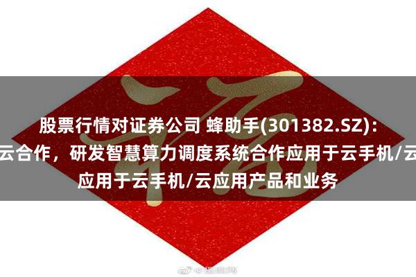 股票行情对证券公司 蜂助手(301382.SZ)：公司与HUAWEI云合作，研发智慧算力调度系统合作应用于云手机/云应用产品和业务