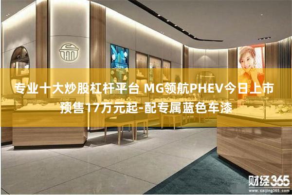 专业十大炒股杠杆平台 MG领航PHEV今日上市 预售17万元起-配专属蓝色车漆