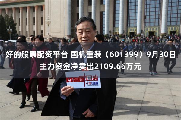 好的股票配资平台 国机重装（601399）9月30日主力资金净卖出2109.66万元