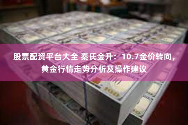 股票配资平台大全 秦氏金升：10.7金价转向，黄金行情走势分析及操作建议