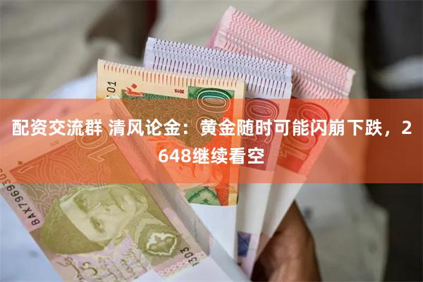 配资交流群 清风论金：黄金随时可能闪崩下跌，2648继续看空