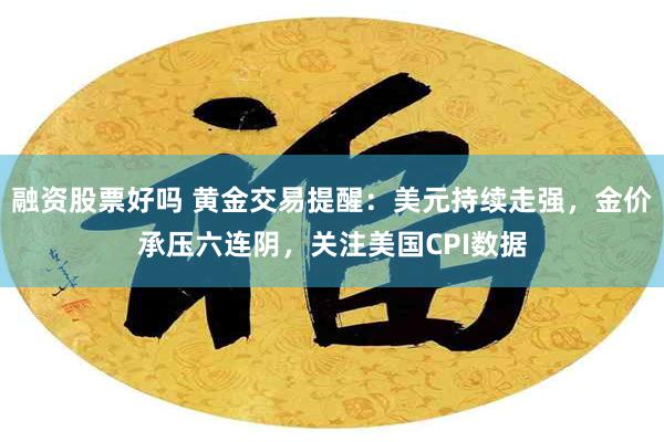 融资股票好吗 黄金交易提醒：美元持续走强，金价承压六连阴，关注美国CPI数据