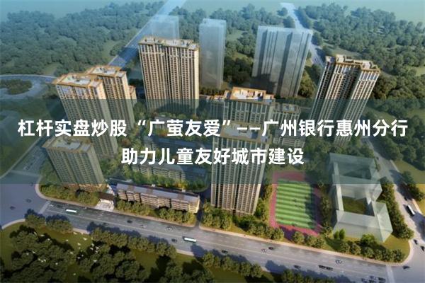 杠杆实盘炒股 “广萤友爱”——广州银行惠州分行助力儿童友好城市建设