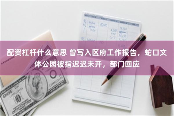 配资杠杆什么意思 曾写入区府工作报告，蛇口文体公园被指迟迟未开，部门回应