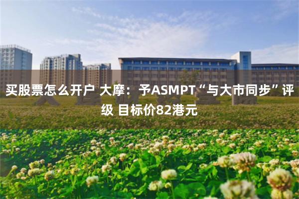 买股票怎么开户 大摩：予ASMPT“与大市同步”评级 目标价82港元