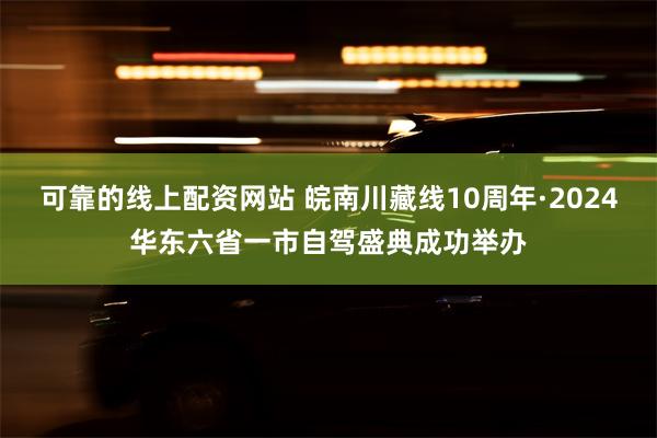 可靠的线上配资网站 皖南川藏线10周年·2024华东六省一市自驾盛典成功举办