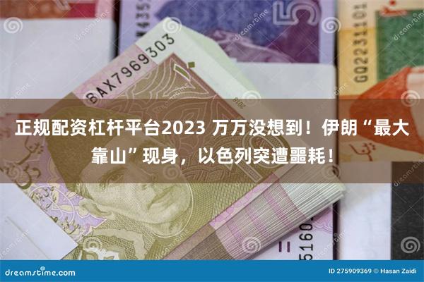 正规配资杠杆平台2023 万万没想到！伊朗“最大靠山”现身，以色列突遭噩耗！