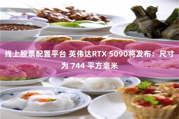 线上股票配置平台 英伟达RTX 5090将发布：尺寸为 744 平方毫米