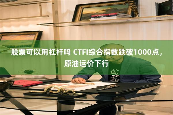 股票可以用杠杆吗 CTFI综合指数跌破1000点，原油运价下行