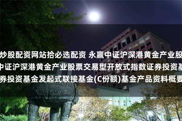 炒股配资网站拾必选配资 永赢中证沪深港黄金产业股票ETF发起联接C: 永赢中证沪深港黄金产业股票交易型开放式指数证券投资基金发起式联接基金(C份额)基金产品资料概要更新(2024年第3号)