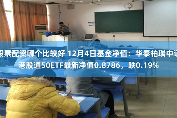 股票配资哪个比较好 12月4日基金净值：华泰柏瑞中证港股通50ETF最新净值0.8786，跌0.19%