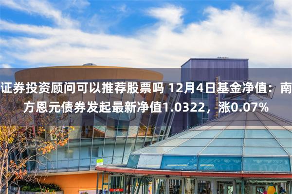 证券投资顾问可以推荐股票吗 12月4日基金净值：南方恩元债券发起最新净值1.0322，涨0.07%