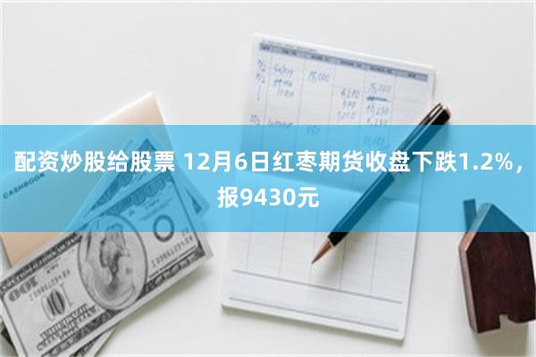 配资炒股给股票 12月6日红枣期货收盘下跌1.2%，报9430元