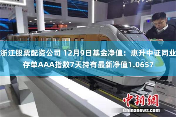 浙江股票配资公司 12月9日基金净值：惠升中证同业存单AAA指数7天持有最新净值1.0657