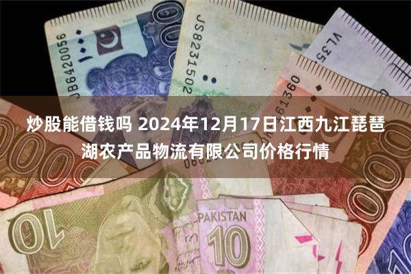 炒股能借钱吗 2024年12月17日江西九江琵琶湖农产品物流有限公司价格行情