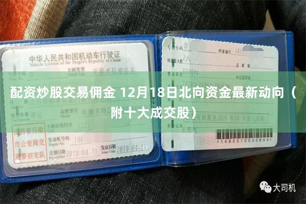 配资炒股交易佣金 12月18日北向资金最新动向（附十大成交股）