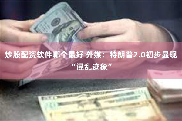 炒股配资软件哪个最好 外媒：特朗普2.0初步显现“混乱迹象”