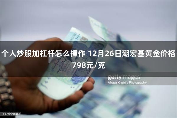 个人炒股加杠杆怎么操作 12月26日潮宏基黄金价格798元/克