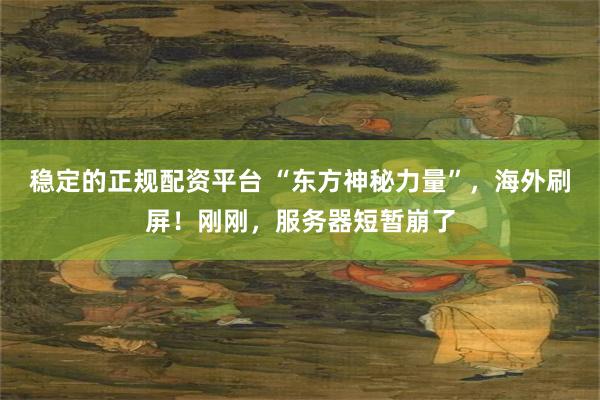 稳定的正规配资平台 “东方神秘力量”，海外刷屏！刚刚，服务器短暂崩了