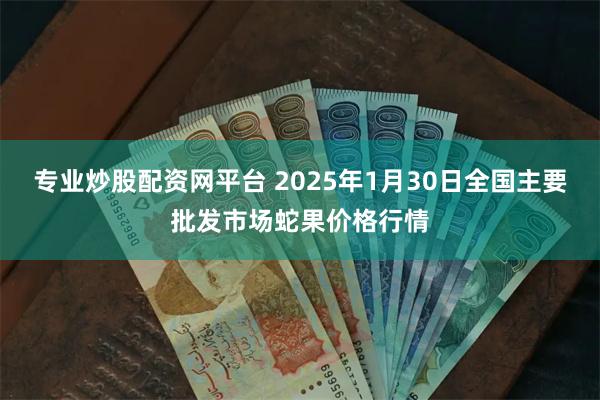 专业炒股配资网平台 2025年1月30日全国主要批发市场蛇果价格行情