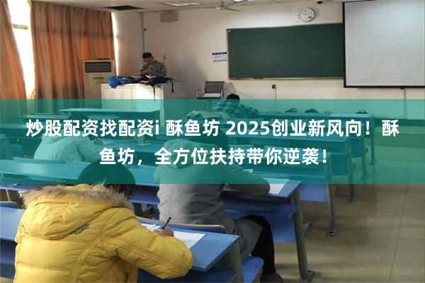 炒股配资找配资i 酥鱼坊 2025创业新风向！酥鱼坊，全方位扶持带你逆袭！