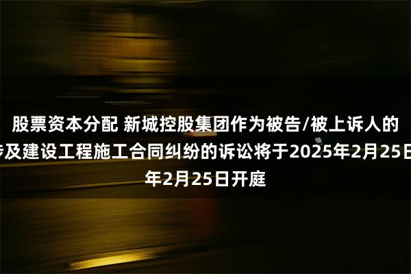 股票资本分配 新城控股集团作为被告/被上诉人的1起涉及建设工程施工合同纠纷的诉讼将于2025年2月25日开庭