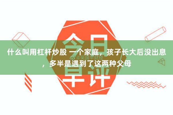 什么叫用杠杆炒股 一个家庭，孩子长大后没出息，多半是遇到了这两种父母