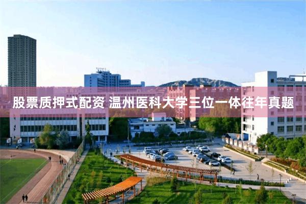 股票质押式配资 温州医科大学三位一体往年真题