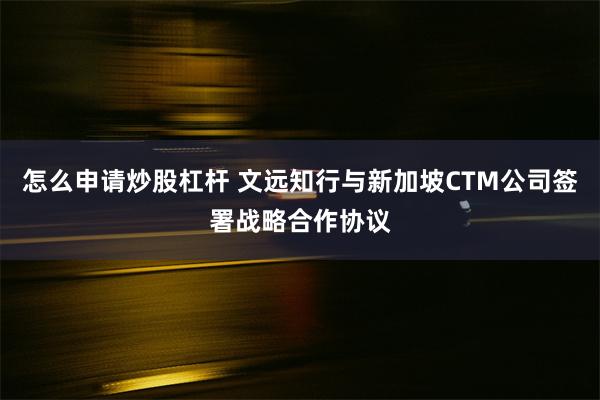 怎么申请炒股杠杆 文远知行与新加坡CTM公司签署战略合作协议