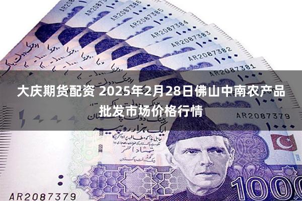 大庆期货配资 2025年2月28日佛山中南农产品批发市场价格行情