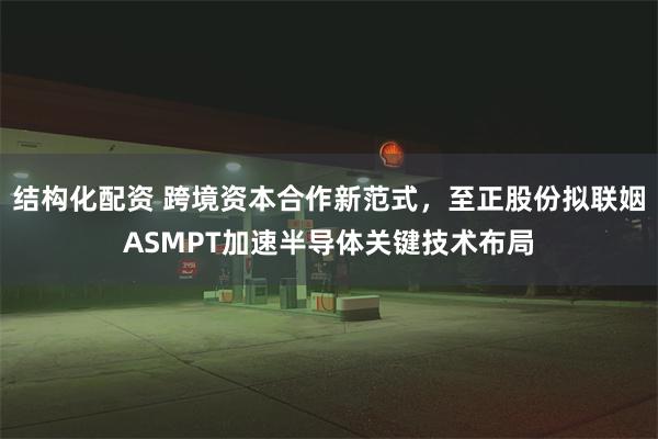 结构化配资 跨境资本合作新范式，至正股份拟联姻ASMPT加速半导体关键技术布局