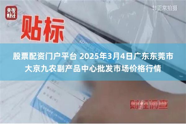 股票配资门户平台 2025年3月4日广东东莞市大京九农副产品中心批发市场价格行情