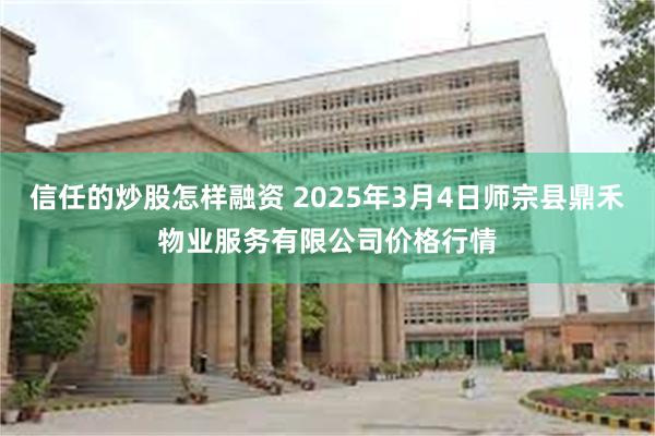 信任的炒股怎样融资 2025年3月4日师宗县鼎禾物业服务有限公司价格行情