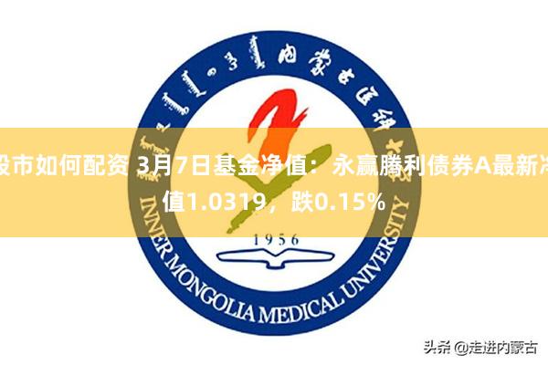 股市如何配资 3月7日基金净值：永赢腾利债券A最新净值1.0319，跌0.15%