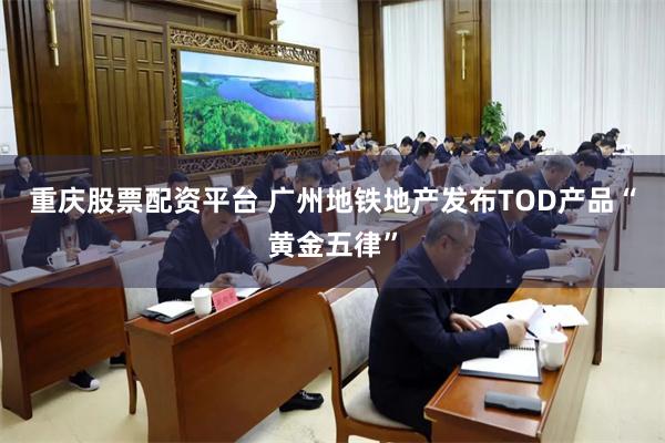 重庆股票配资平台 广州地铁地产发布TOD产品“黄金五律”