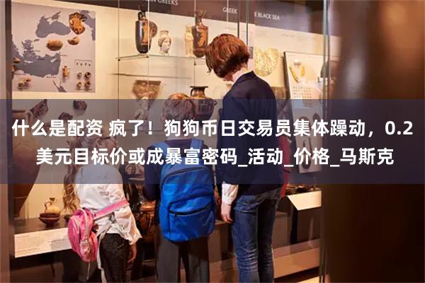 什么是配资 疯了！狗狗币日交易员集体躁动，0.2 美元目标价或成暴富密码_活动_价格_马斯克